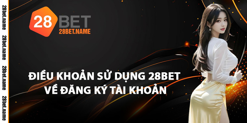 Điều Khoản Sử Dụng 28Bet Về Đăng Ký Tài Khoản