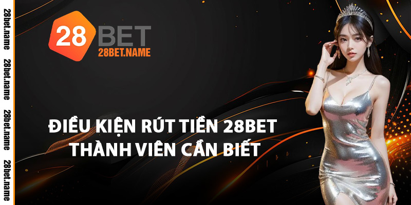 Điều Kiện Rút Tiền 28Bet Thành Viên Cần Biết