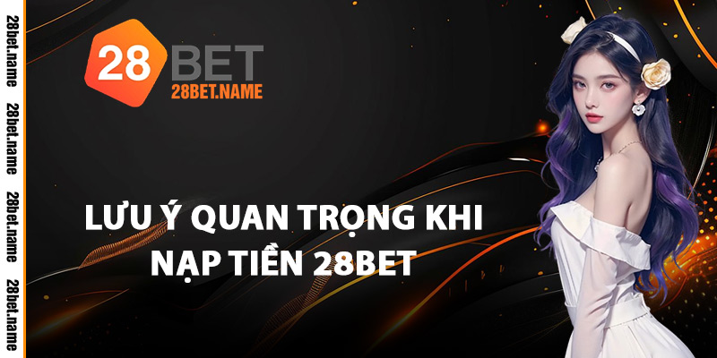 Lưu Ý Quan Trọng Khi Nạp Tiền 28Bet