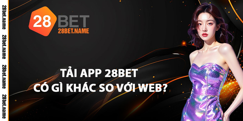 Tải App 28Bet Có Gì Khác So Với Web