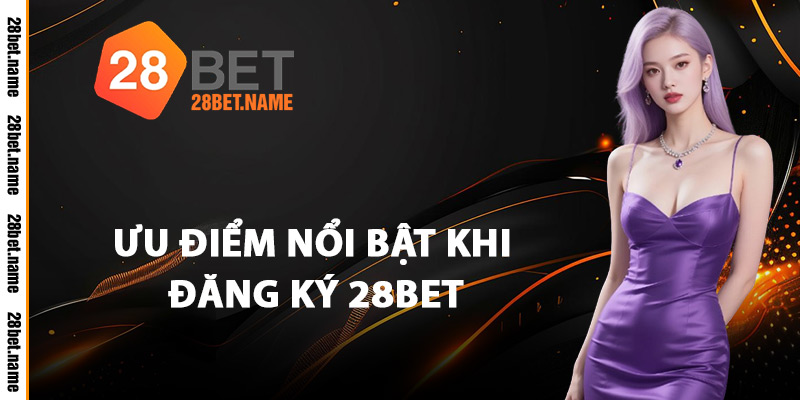 Ưu Điểm Nổi Bật Khi Đăng Ký 28Bet